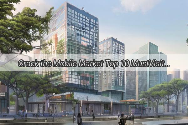 Crack the Mobile Market Top 10 MustVisit Testing Platforms in Guangzhou Unveiled